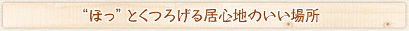 “ほっ”とくつろげる居心地のいい場所