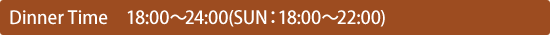 Dinner Time@18:00`24:00(SUNF18:00`22:00)