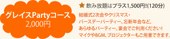 グレイスPartyコース2,000円飲み放題はプラス1,500円!(120分)結婚式2次会やクリスマス・バースデーパーティー、忘新年会など、あらゆるパーティー、宴会でご利用ください!マイクやBGM、プロジェクターもご用意できます。